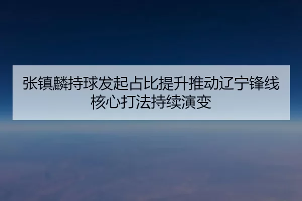 张镇麟持球发起占比提升推动辽宁锋线核心打法持续演变